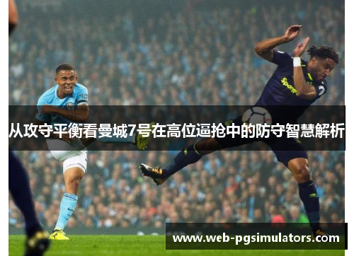 从攻守平衡看曼城7号在高位逼抢中的防守智慧解析 从攻守平衡看曼城7号在高位逼抢中的防守智慧解析