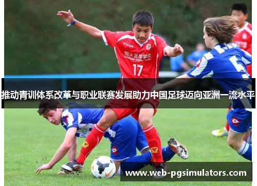 推动青训体系改革与职业联赛发展助力中国足球迈向亚洲一流水平 推动青训体系改革与职业联赛发展助力中国足球迈向亚洲一流水平