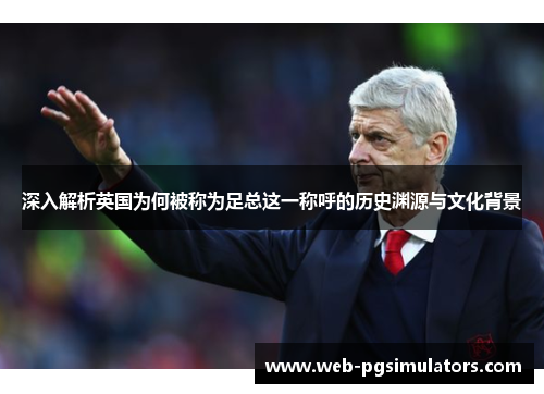 深入解析英国为何被称为足总这一称呼的历史渊源与文化背景