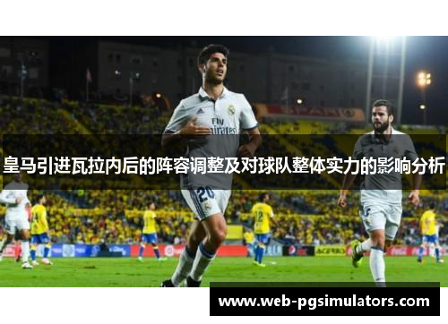 皇马引进瓦拉内后的阵容调整及对球队整体实力的影响分析