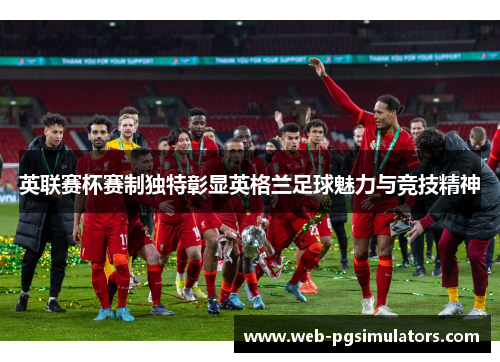 英联赛杯赛制独特彰显英格兰足球魅力与竞技精神 英联赛杯赛制独特彰显英格兰足球魅力与竞技精神