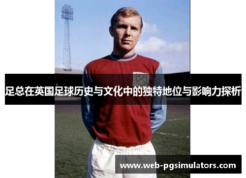 足总在英国足球历史与文化中的独特地位与影响力探析