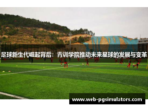 足球新生代崛起背后：青训学院推动未来星球的发展与变革