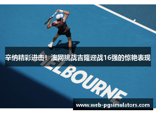 辛纳精彩进击！澳网挑战吉隆迎战16强的惊艳表现