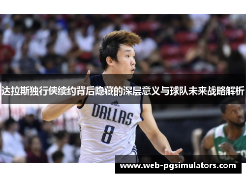 达拉斯独行侠续约背后隐藏的深层意义与球队未来战略解析