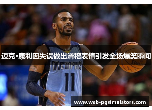 迈克·康利因失误做出滑稽表情引发全场爆笑瞬间