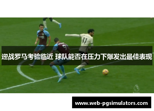 迎战罗马考验临近 球队能否在压力下爆发出最佳表现