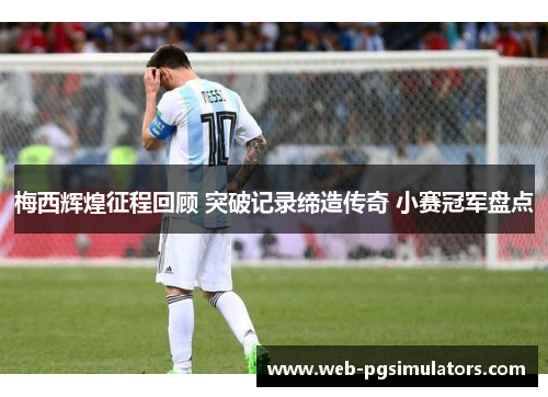 梅西辉煌征程回顾 突破记录缔造传奇 小赛冠军盘点