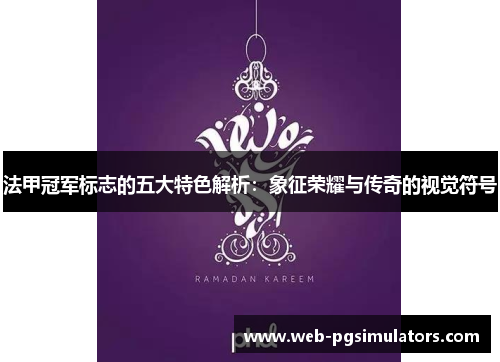 法甲冠军标志的五大特色解析：象征荣耀与传奇的视觉符号