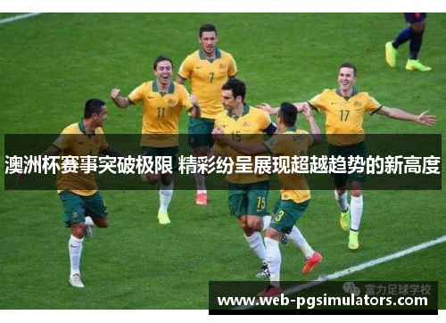 澳洲杯赛事突破极限 精彩纷呈展现超越趋势的新高度