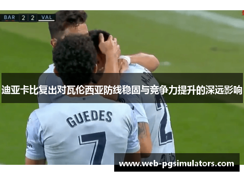 迪亚卡比复出对瓦伦西亚防线稳固与竞争力提升的深远影响