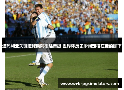 迪玛利亚关键进球助阿根廷晋级 世界杯历史瞬间定格在他的脚下