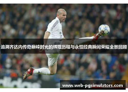 追溯齐达内传奇巅峰时光的辉煌历程与永恒经典瞬间荣耀全景回顾