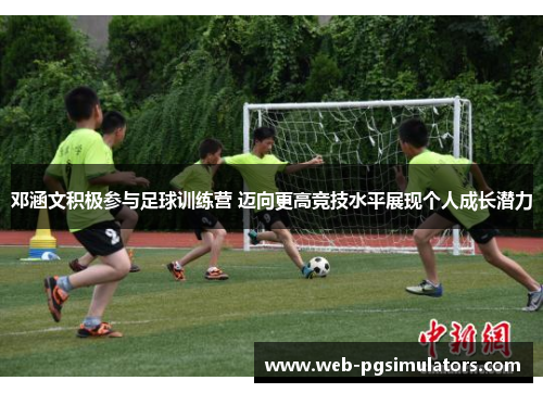 邓涵文积极参与足球训练营 迈向更高竞技水平展现个人成长潜力