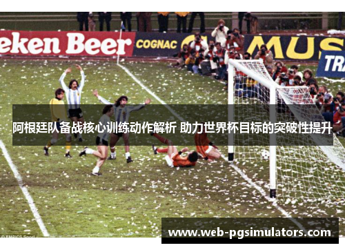 阿根廷队备战核心训练动作解析 助力世界杯目标的突破性提升