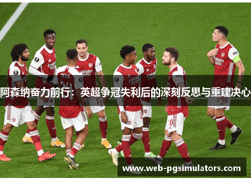 阿森纳奋力前行：英超争冠失利后的深刻反思与重建决心