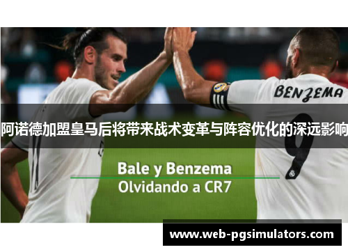 阿诺德加盟皇马后将带来战术变革与阵容优化的深远影响
