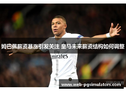 姆巴佩薪资暴涨引发关注 皇马未来薪资结构如何调整
