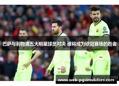 巴萨与利物浦五大明星球员对决 谁将成为欧冠赛场的胜者