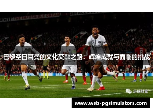 巴黎圣日耳曼的文化交融之路：辉煌成就与面临的挑战