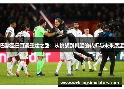 巴黎圣日耳曼重建之路：从挑战到希望的转折与未来展望