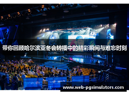 带你回顾哈尔滨亚冬会转播中的精彩瞬间与难忘时刻