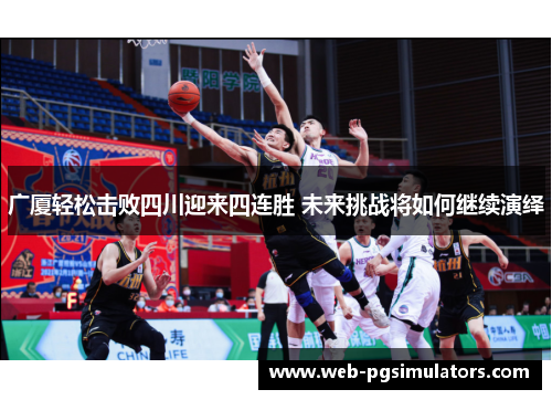 广厦轻松击败四川迎来四连胜 未来挑战将如何继续演绎