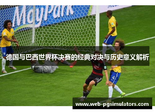 德国与巴西世界杯决赛的经典对决与历史意义解析