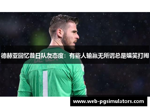 德赫亚回忆昔日队友态度：有些人输赢无所谓总是嬉笑打闹