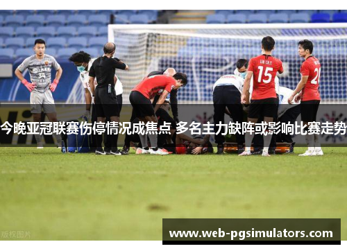 今晚亚冠联赛伤停情况成焦点 多名主力缺阵或影响比赛走势