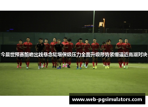 今晨世预赛前瞻出线悬念陡增保级压力全面升级形势紧绷逼近高潮对决