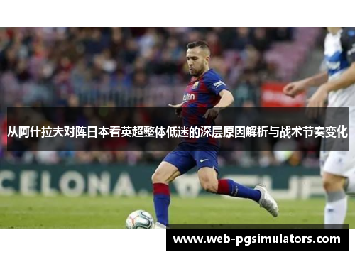 从阿什拉夫对阵日本看英超整体低迷的深层原因解析与战术节奏变化