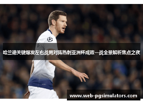 哈兰德关键爆发左右战局对阵热刺亚洲杯成败一战全景解析焦点之夜