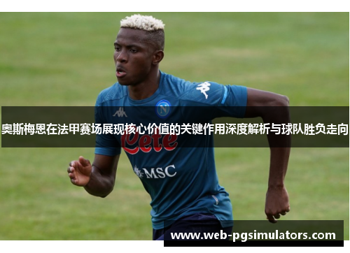 奥斯梅恩在法甲赛场展现核心价值的关键作用深度解析与球队胜负走向 奥斯梅恩在法甲赛场展现核心价值的关键作用深度解析与球队胜负走向
