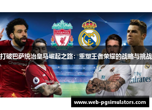 打破巴萨统治皇马崛起之路:重塑王者荣耀的战略与挑战 打破巴萨统治皇马崛起之路:重塑王者荣耀的战略与挑战