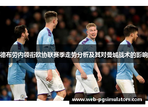 德布劳内领衔欧协联赛季走势分析及其对曼城战术的影响 德布劳内领衔欧协联赛季走势分析及其对曼城战术的影响