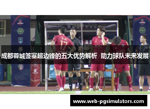 成都蓉城签塞超边锋的五大优势解析 助力球队未来发展 成都蓉城签塞超边锋的五大优势解析 助力球队未来发展
