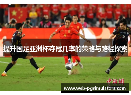 提升国足亚洲杯夺冠几率的策略与路径探索