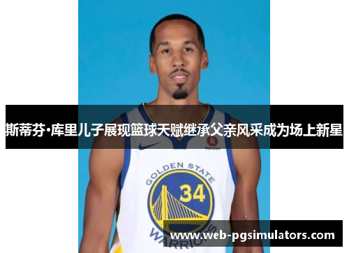 斯蒂芬·库里儿子展现篮球天赋继承父亲风采成为场上新星