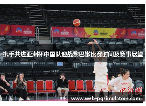 携手共进亚洲杯中国队迎战黎巴嫩比赛时间及赛事展望