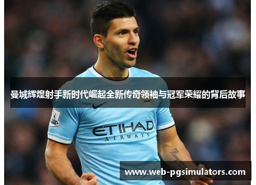 曼城辉煌射手新时代崛起全新传奇领袖与冠军荣耀的背后故事