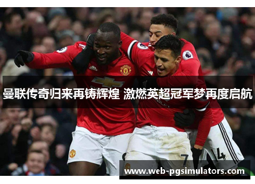 曼联传奇归来再铸辉煌 激燃英超冠军梦再度启航 曼联传奇归来再铸辉煌 激燃英超冠军梦再度启航