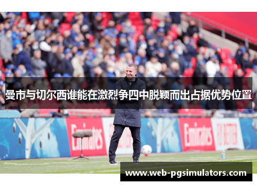 曼市与切尔西谁能在激烈争四中脱颖而出占据优势位置