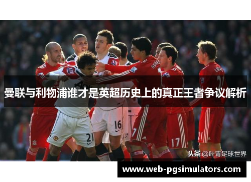 曼联与利物浦谁才是英超历史上的真正王者争议解析