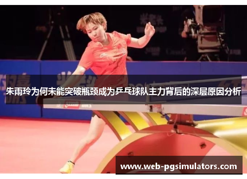 朱雨玲为何未能突破瓶颈成为乒乓球队主力背后的深层原因分析