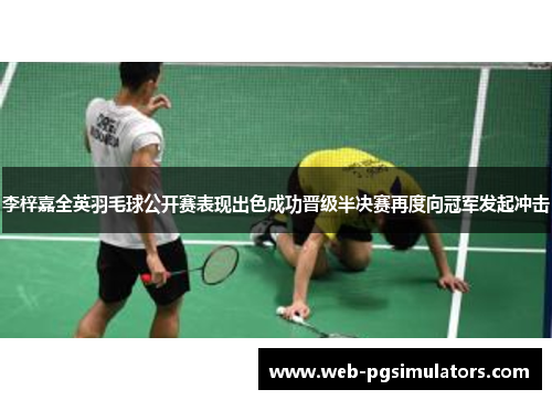 李梓嘉全英羽毛球公开赛表现出色成功晋级半决赛再度向冠军发起冲击