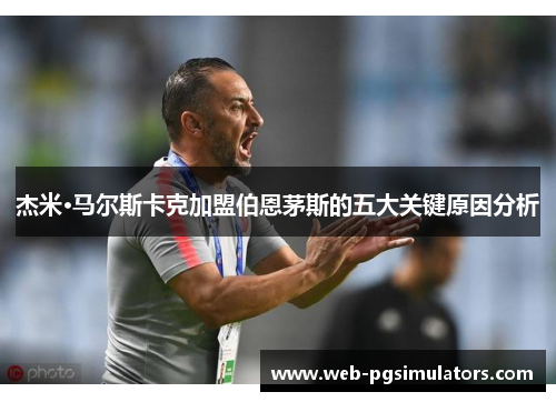 杰米·马尔斯卡克加盟伯恩茅斯的五大关键原因分析 杰米·马尔斯卡克加盟伯恩茅斯的五大关键原因分析