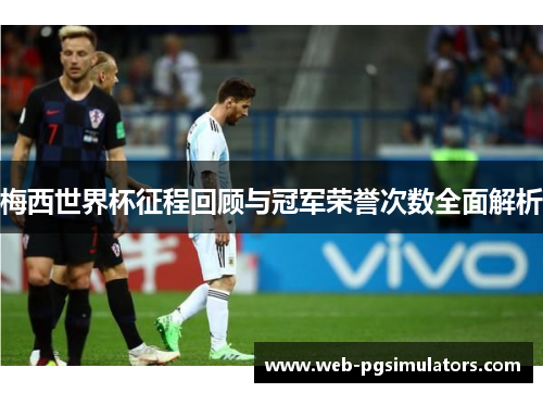梅西世界杯征程回顾与冠军荣誉次数全面解析 梅西世界杯征程回顾与冠军荣誉次数全面解析