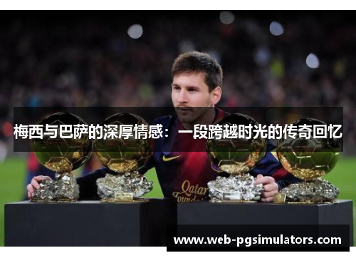 梅西与巴萨的深厚情感:一段跨越时光的传奇回忆 梅西与巴萨的深厚情感:一段跨越时光的传奇回忆