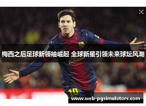 梅西之后足球新领袖崛起 全球新星引领未来球坛风潮